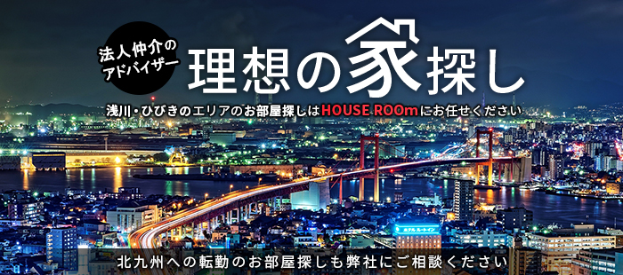 理想の家探し　浅川・ひびきのエリアのお部屋探しはHOUSE ROOｍにお任せください